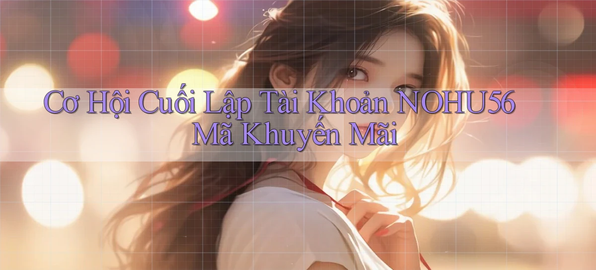 cơ hội cuối lập tài khoản nohu56 mã khuyến mãi