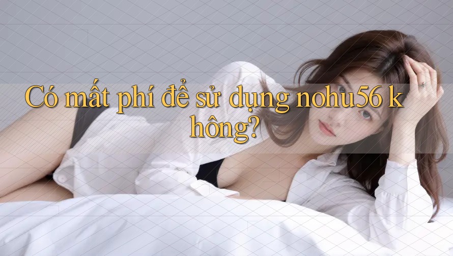 Có mất phí để sử dụng nohu56 không? Có mất phí để sử dụng nohu56 không?