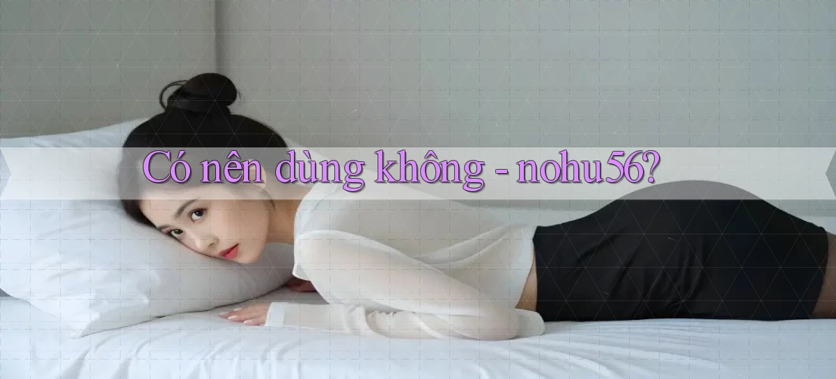 Có nên dùng không   nohu56