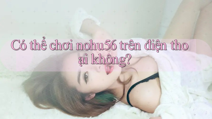 Có thể chơi nohu56 trên điện thoại không? Có thể chơi nohu56 trên điện thoại không?
