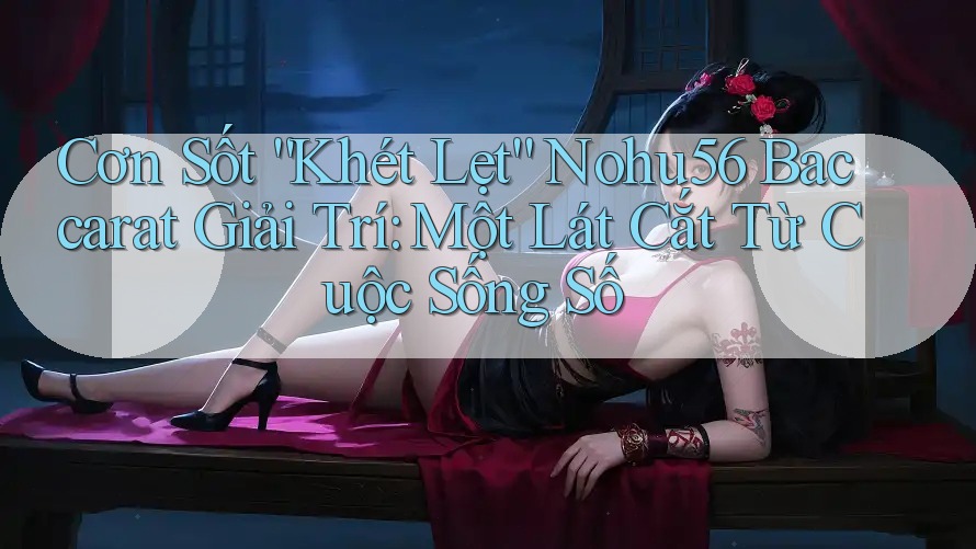 Cơn Sốt “Khét Lẹt” Nohu56 Baccarat Giải Trí: Một Lát Cắt Từ Cuộc Sống Số