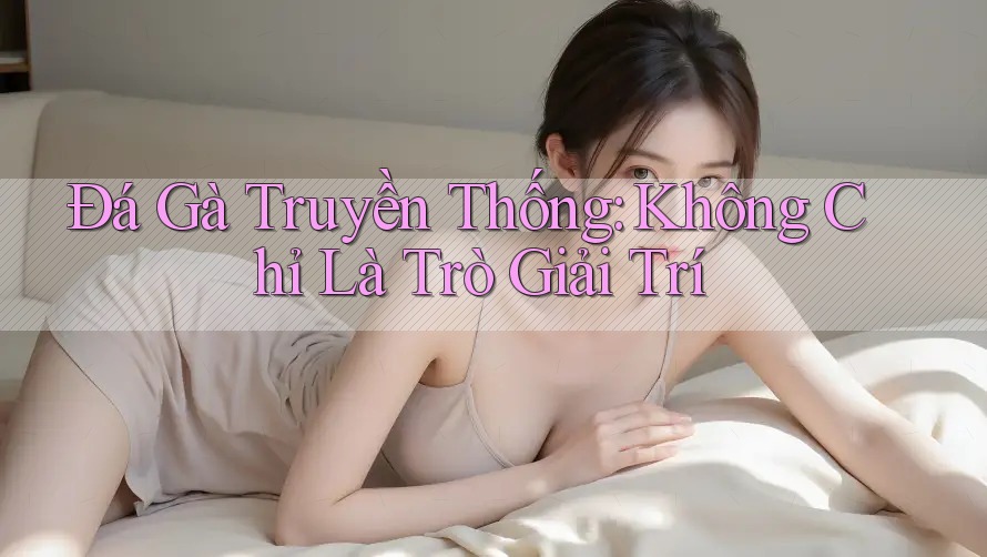 Đá Gà Truyền Thống: Không Chỉ Là Trò Giải Trí Đá Gà Truyền Thống: Không Chỉ Là Trò Giải Trí