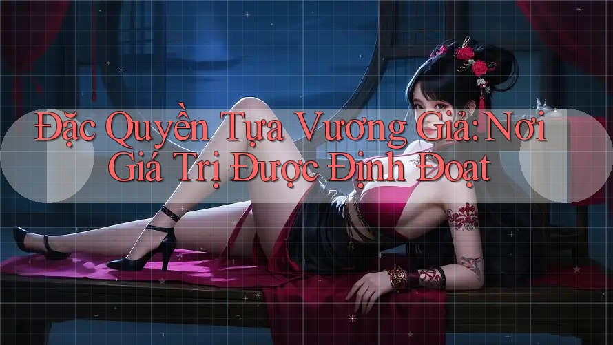 Đặc Quyền Tựa Vương Giả: Nơi Giá Trị Được Định Đoạt Đặc Quyền Tựa Vương Giả: Nơi Giá Trị Được Định Đoạt