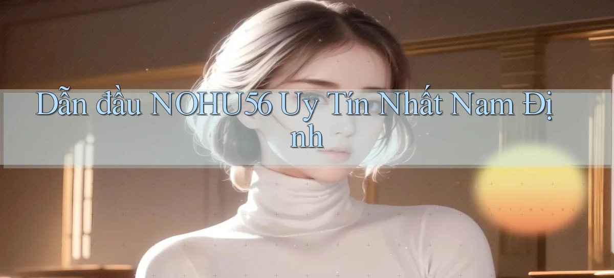 dẫn đầu nohu56 uy tín nhất Nam Định