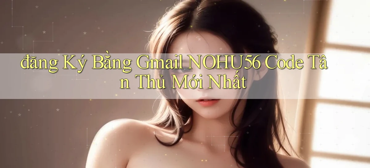 đăng ký bằng gmail nohu56 code tân thủ mới nhất