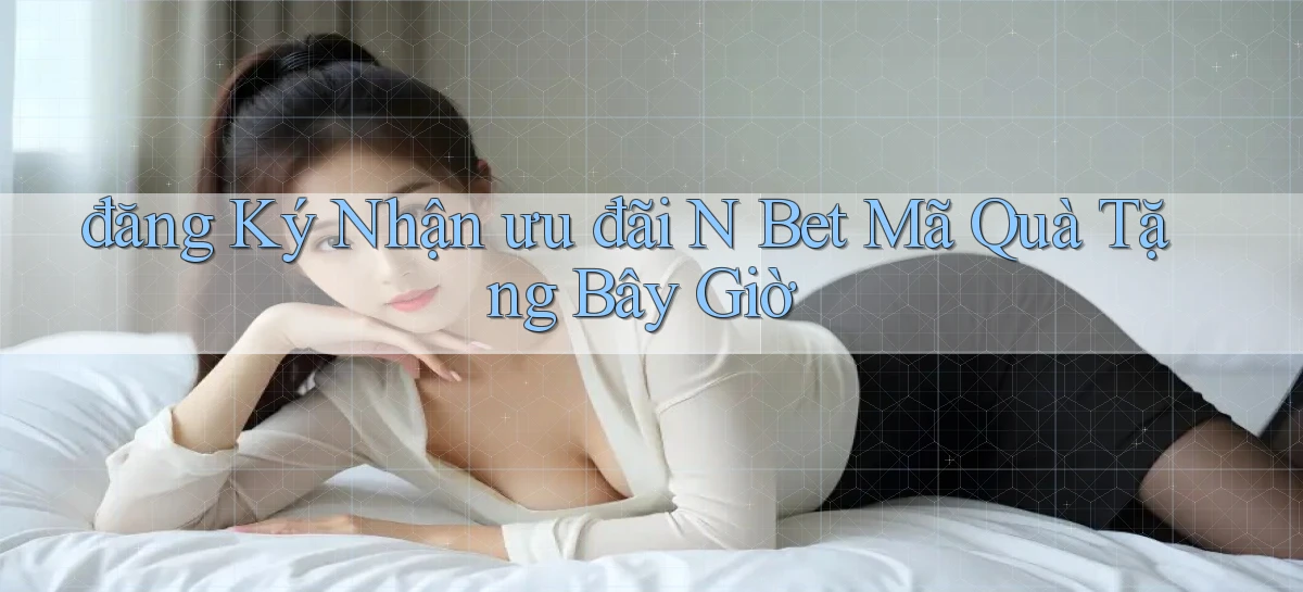 đăng ký nhận ưu đãi n bet mã quà tặng bây giờ