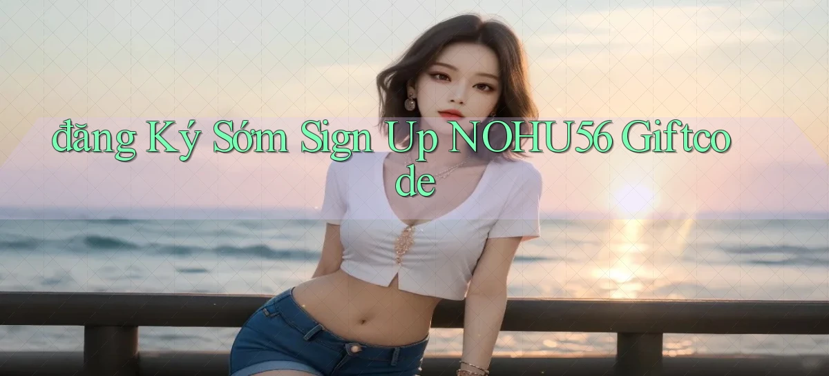 đăng ký sớm sign up nohu56 giftcode