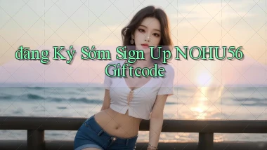 đăng ký sớm sign up nohu56 giftcode