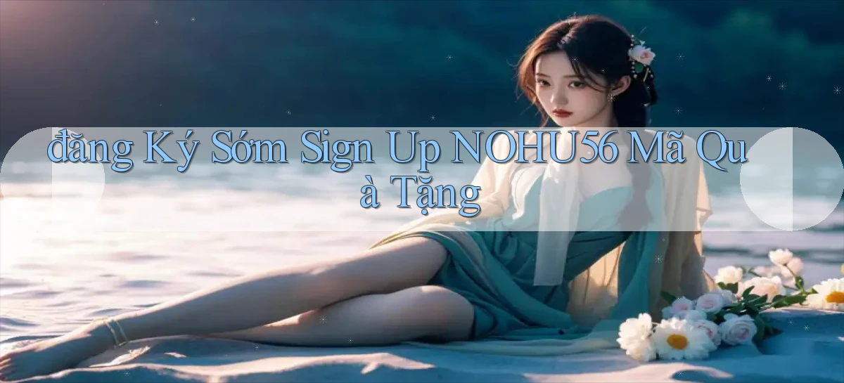 đăng ký sớm sign up nohu56 mã quà tặng