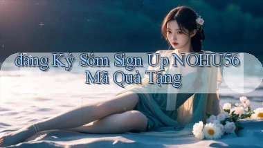 đăng ký sớm sign up nohu56 mã quà tặng