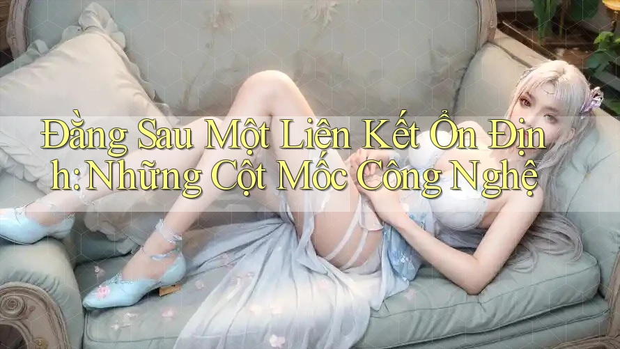 Đằng Sau Một Liên Kết Ổn Định: Những Cột Mốc Công Nghệ Đằng Sau Một Liên Kết Ổn Định: Những Cột Mốc Công Nghệ