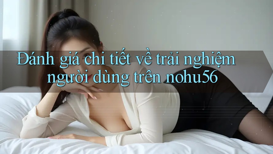 Đánh giá chi tiết về trải nghiệm người dùng trên nohu56 Đánh giá chi tiết về trải nghiệm người dùng trên nohu56