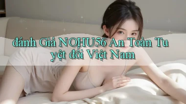 đánh giá nohu56 an toàn tuyệt đối việt nam