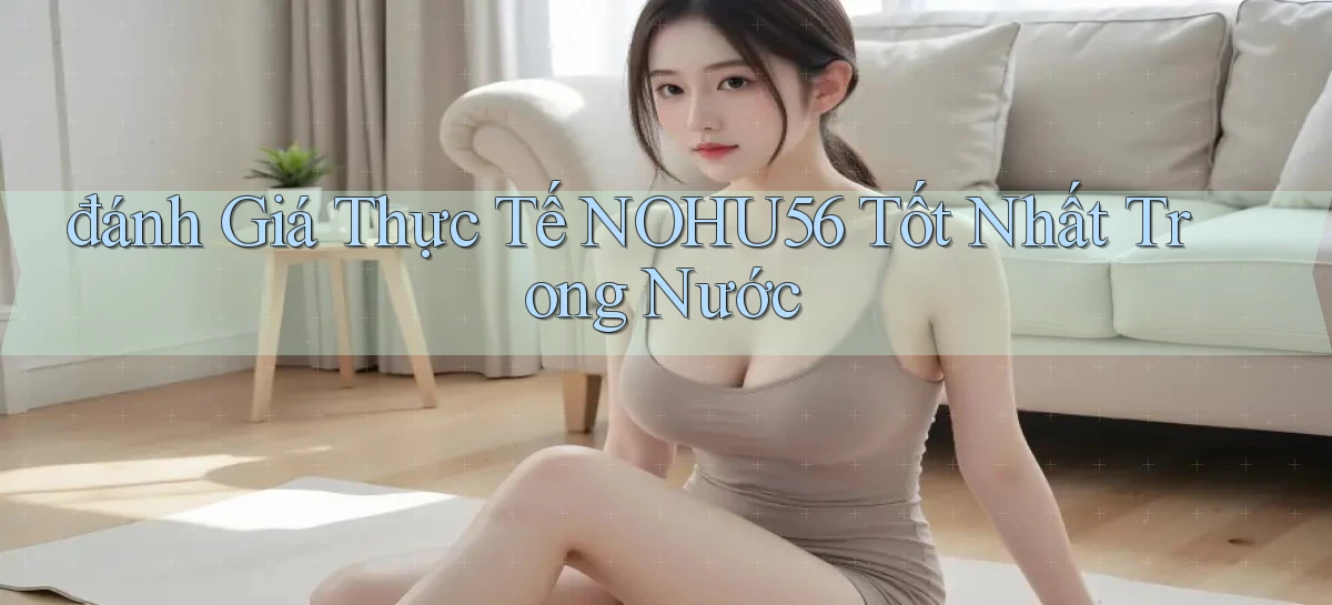 đánh giá thực tế nohu56 tốt nhất trong nước