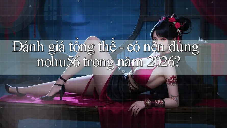 Đánh giá tổng thể - có nên dùng nohu56 trong năm 2026? Đánh giá tổng thể - có nên dùng nohu56 trong năm 2026?