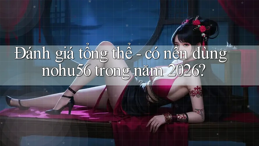 Đánh giá tổng thể - có nên dùng nohu56 trong năm 2026?