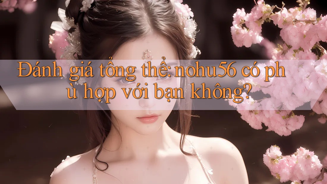 Đánh giá tổng thể: nohu56 có phù hợp với bạn không?