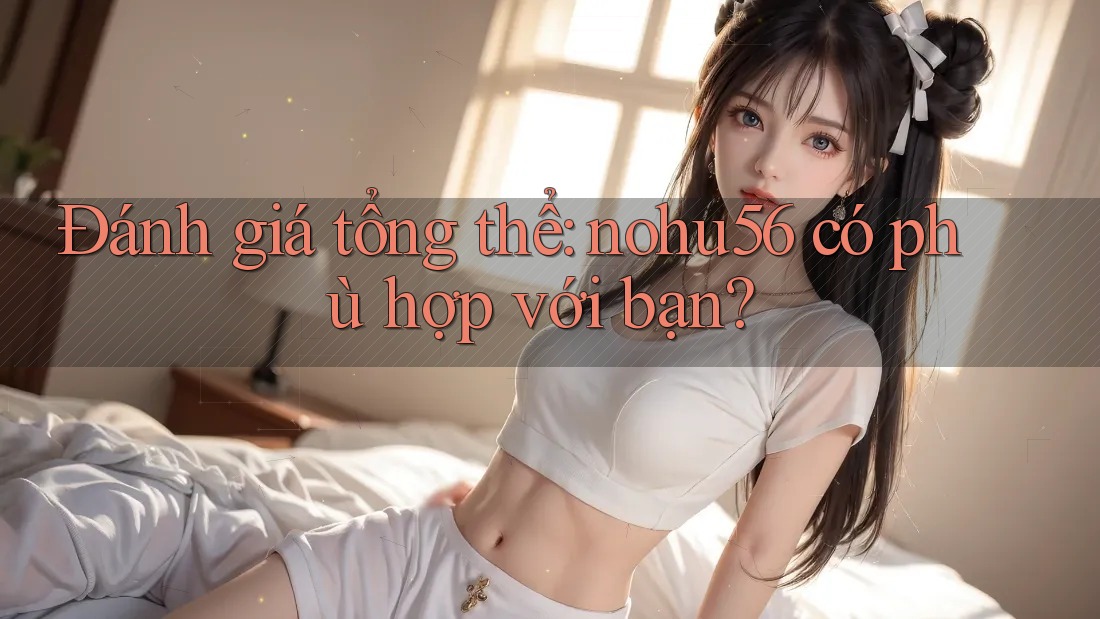 Đánh giá tổng thể: nohu56 có phù hợp với bạn?