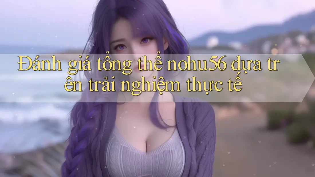 Đánh giá tổng thể nohu56 dựa trên trải nghiệm thực tế