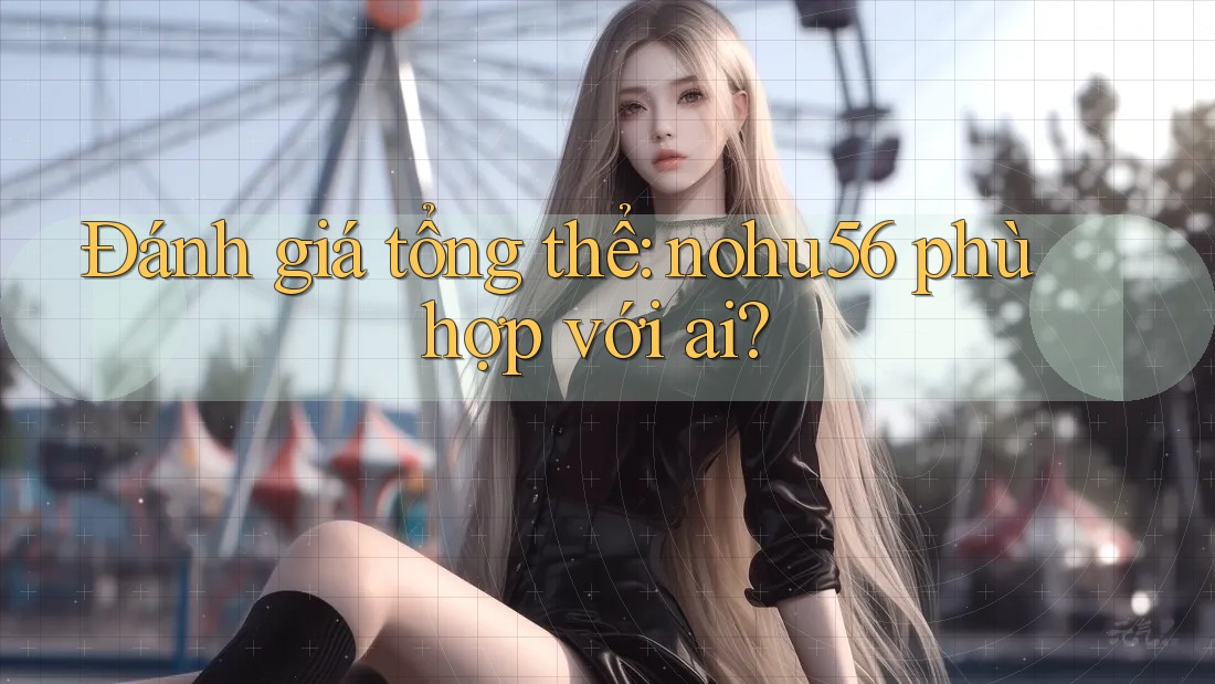 Đánh giá tổng thể: nohu56 phù hợp với ai? Đánh giá tổng thể: nohu56 phù hợp với ai?