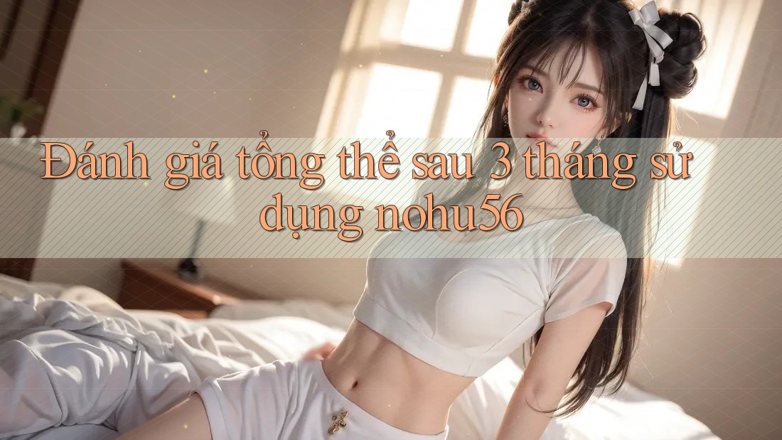Đánh giá tổng thể sau 3 tháng sử dụng nohu56 Đánh giá tổng thể sau 3 tháng sử dụng nohu56