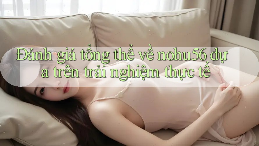 Đánh giá tổng thể về nohu56 dựa trên trải nghiệm thực tế Đánh giá tổng thể về nohu56 dựa trên trải nghiệm thực tế