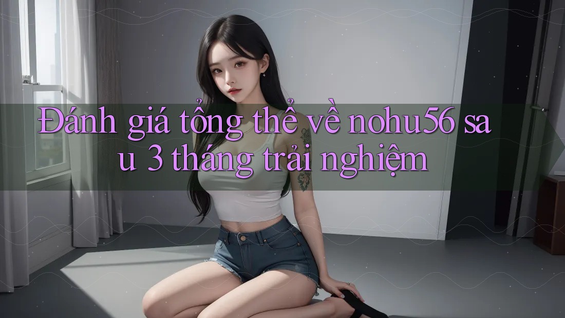 Đánh giá tổng thể về nohu56 sau 3 tháng trải nghiệm Đánh giá tổng thể về nohu56 sau 3 tháng trải nghiệm