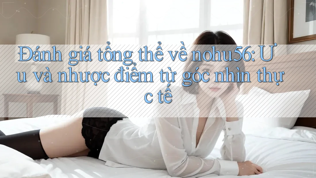 Đánh giá tổng thể về nohu56: Ưu và nhược điểm từ góc nhìn thực tế Đánh giá tổng thể về nohu56: Ưu và nhược điểm từ góc nhìn thực tế