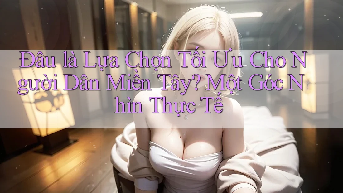 Đâu là Lựa Chọn Tối Ưu Cho Người Dân Miền Tây? Một Góc Nhìn Thực Tế Đâu là Lựa Chọn Tối Ưu Cho Người Dân Miền Tây? Một Góc Nhìn Thực Tế