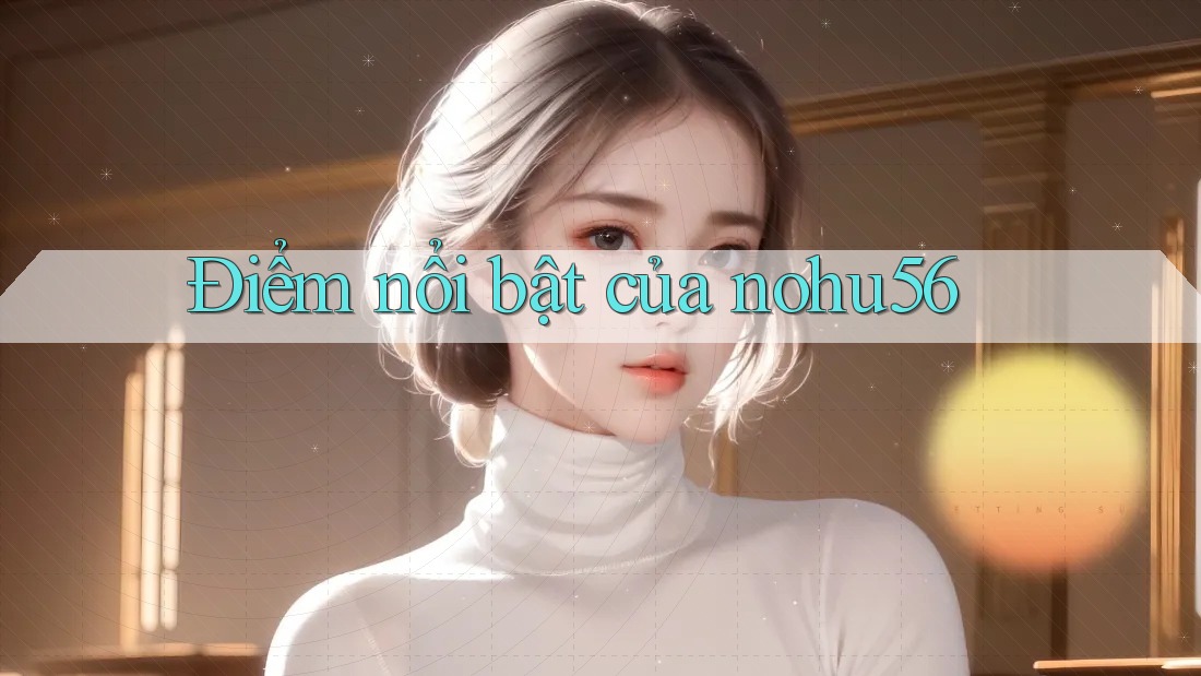 Điểm nổi bật của nohu56 Điểm nổi bật của nohu56