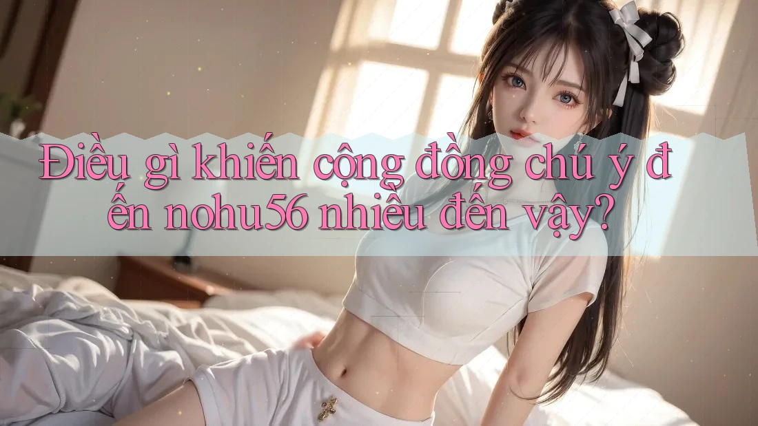 Điều gì khiến cộng đồng chú ý đến nohu56 nhiều đến vậy? Điều gì khiến cộng đồng chú ý đến nohu56 nhiều đến vậy?