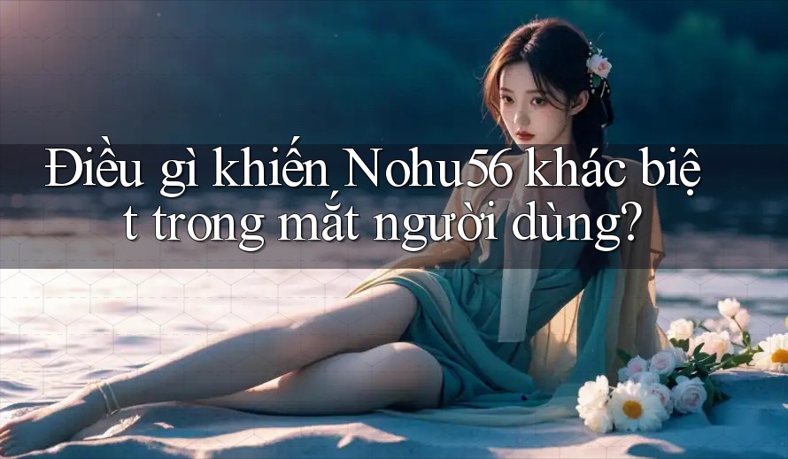 Điều gì khiến Nohu56 khác biệt trong mắt người dùng? Điều gì khiến Nohu56 khác biệt trong mắt người dùng?