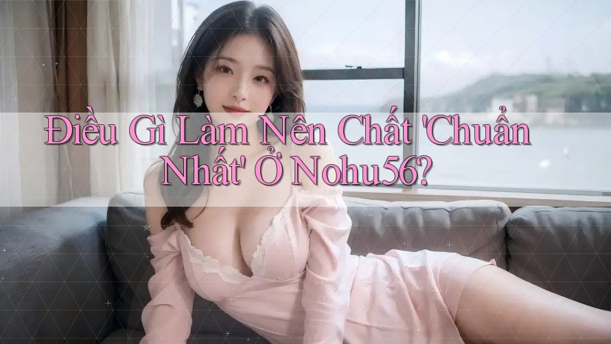 Điều Gì Làm Nên Chất 'Chuẩn Nhất' Ở Nohu56?