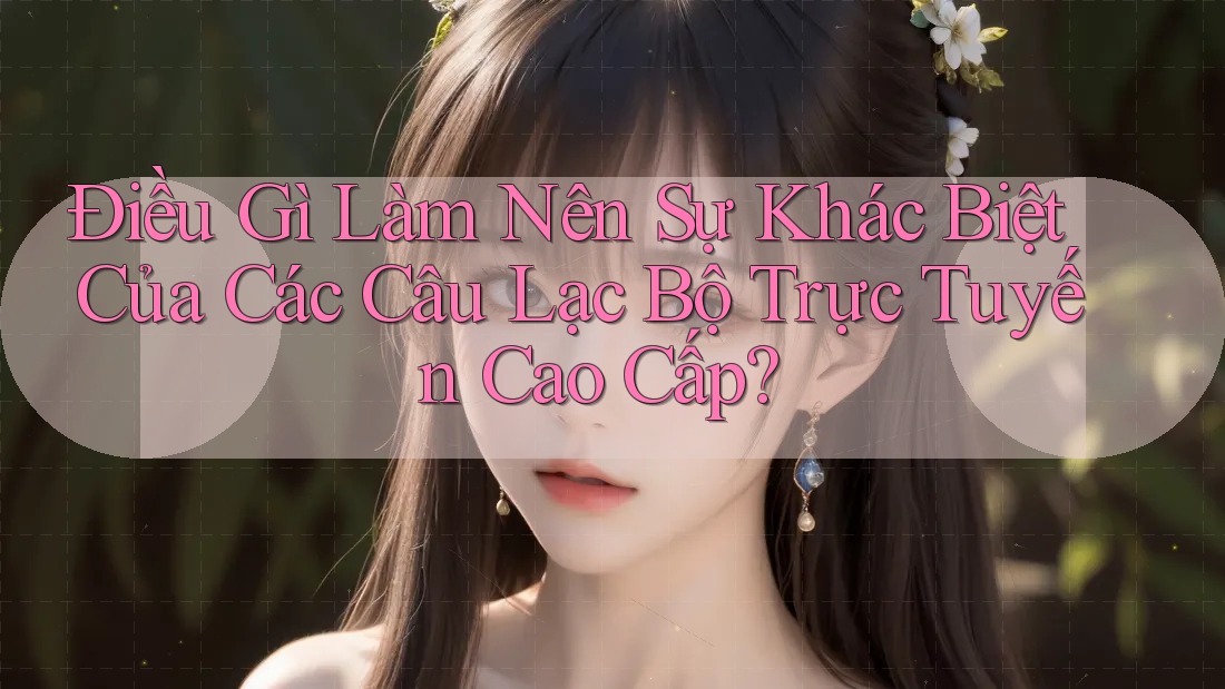 Điều Gì Làm Nên Sự Khác Biệt Của Các Câu Lạc Bộ Trực Tuyến Cao Cấp? Điều Gì Làm Nên Sự Khác Biệt Của Các Câu Lạc Bộ Trực Tuyến Cao Cấp?