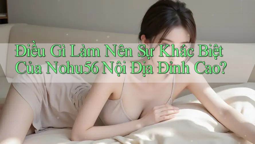 Điều Gì Làm Nên Sự Khác Biệt Của Nohu56 Nội Địa Đỉnh Cao? Điều Gì Làm Nên Sự Khác Biệt Của Nohu56 Nội Địa Đỉnh Cao?