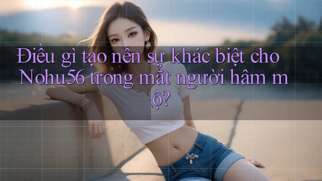 Điều gì tạo nên sự khác biệt cho Nohu56 trong mắt người hâm mộ? Điều gì tạo nên sự khác biệt cho Nohu56 trong mắt người hâm mộ?