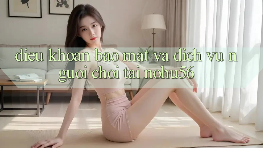 Điều khoản Bảo Mật Và Dịch Vụ Người chơi Tại nohu56