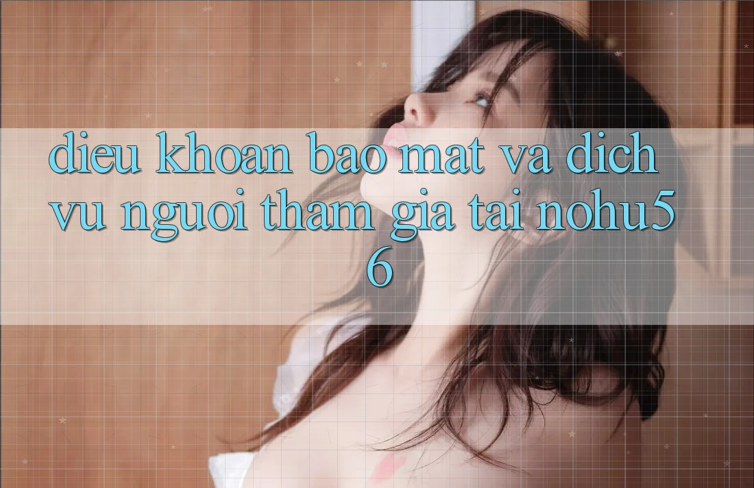 Điều khoản Bảo Mật Và Dịch Vụ Người tham gia Tại nohu56 Điều khoản Bảo Mật Và Dịch Vụ Người tham gia Tại nohu56