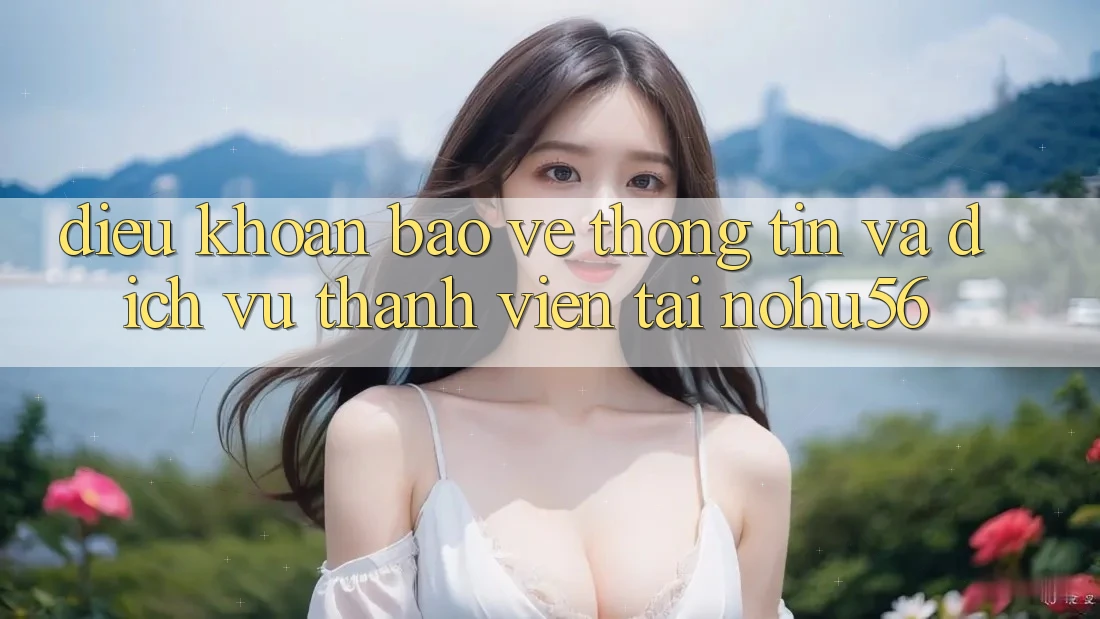 Điều khoản Bảo vệ thông tin Và Dịch Vụ Thành viên Tại nohu56 Điều khoản Bảo vệ thông tin Và Dịch Vụ Thành viên Tại nohu56