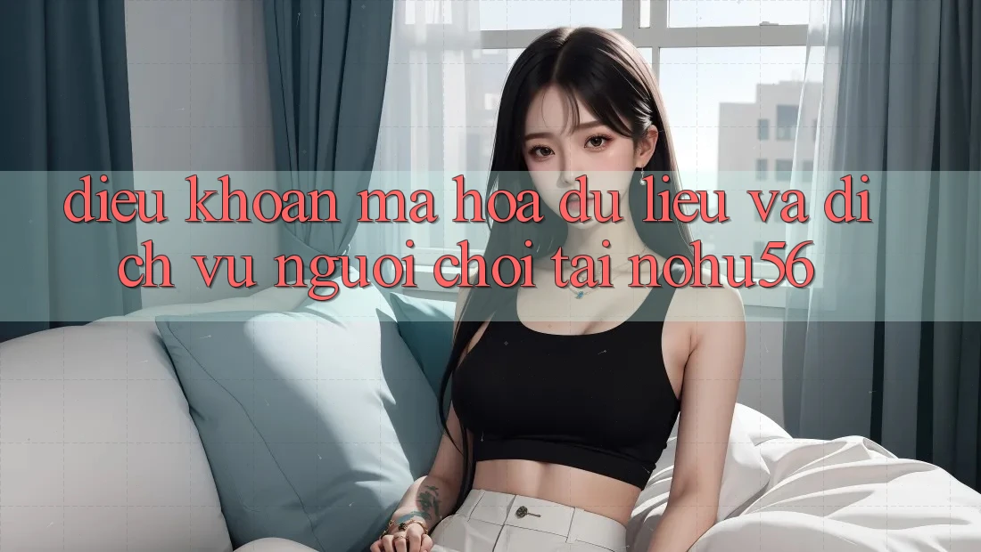 Điều khoản Mã hóa dữ liệu Và Dịch Vụ Người chơi Tại nohu56 Điều khoản Mã hóa dữ liệu Và Dịch Vụ Người chơi Tại nohu56
