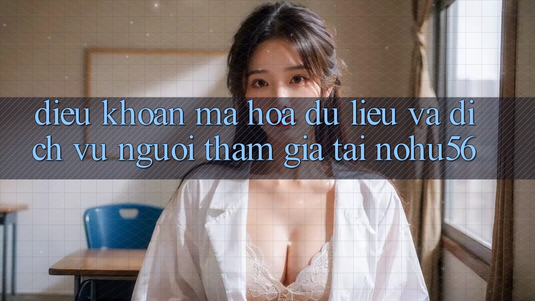 Điều khoản Mã hóa dữ liệu Và Dịch Vụ Người tham gia Tại nohu56 Điều khoản Mã hóa dữ liệu Và Dịch Vụ Người tham gia Tại nohu56
