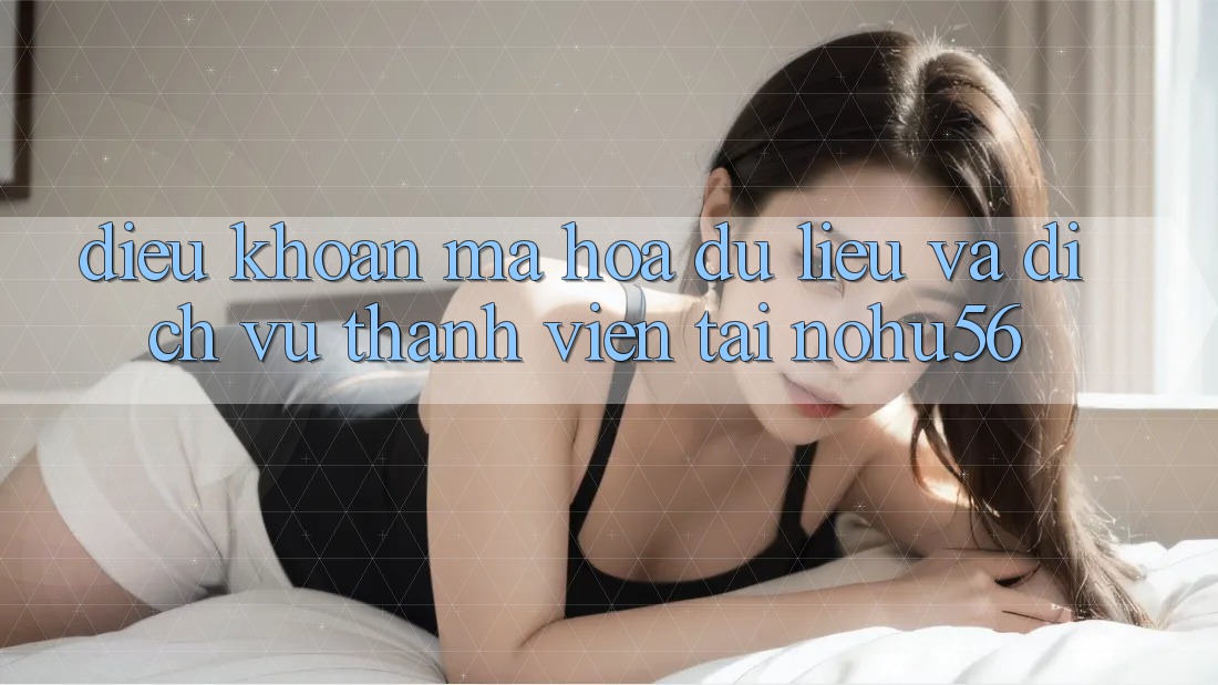 Điều khoản Mã hóa dữ liệu Và Dịch Vụ Thành viên Tại nohu56 Điều khoản Mã hóa dữ liệu Và Dịch Vụ Thành viên Tại nohu56