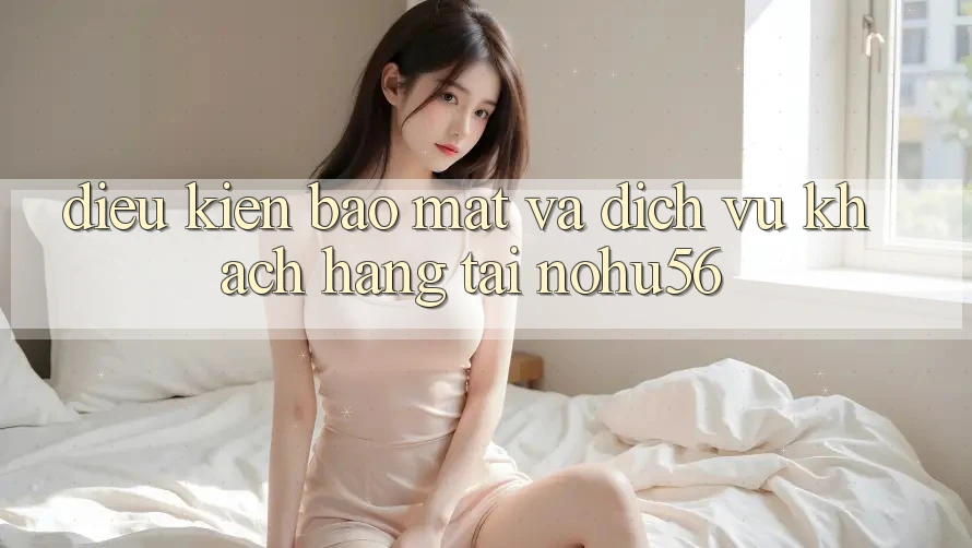 Điều kiện Bảo Mật Và Dịch Vụ Khách hàng Tại nohu56 Điều kiện Bảo Mật Và Dịch Vụ Khách hàng Tại nohu56