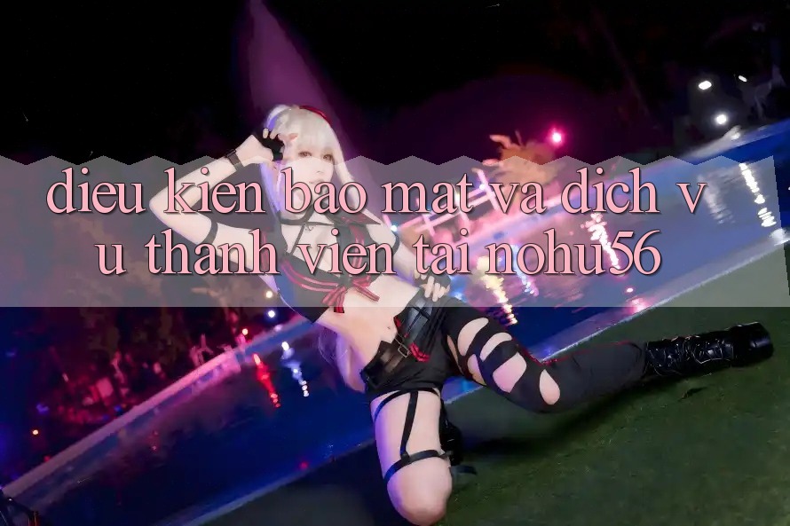Điều kiện Bảo Mật Và Dịch Vụ Thành viên Tại nohu56 Điều kiện Bảo Mật Và Dịch Vụ Thành viên Tại nohu56
