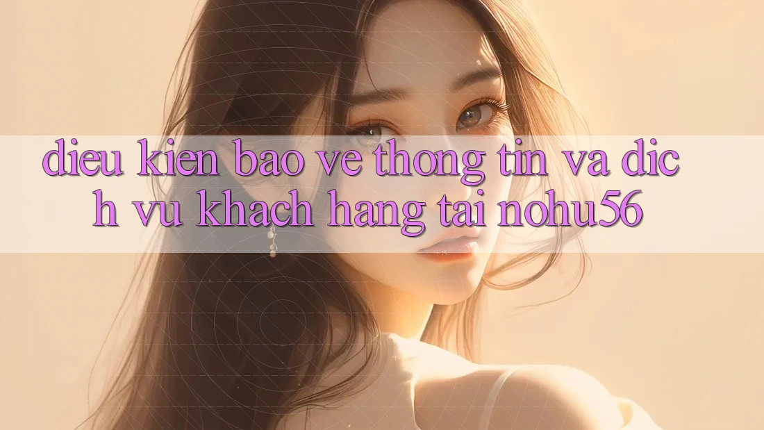 Điều kiện Bảo vệ thông tin Và Dịch Vụ Khách Hàng Tại nohu56