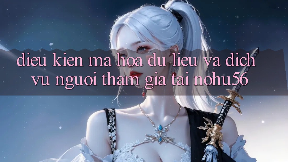 Điều kiện Mã hóa dữ liệu Và Dịch Vụ Người tham gia Tại nohu56 Điều kiện Mã hóa dữ liệu Và Dịch Vụ Người tham gia Tại nohu56