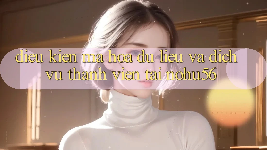 Điều kiện Mã hóa dữ liệu Và Dịch Vụ Thành viên Tại nohu56 Điều kiện Mã hóa dữ liệu Và Dịch Vụ Thành viên Tại nohu56