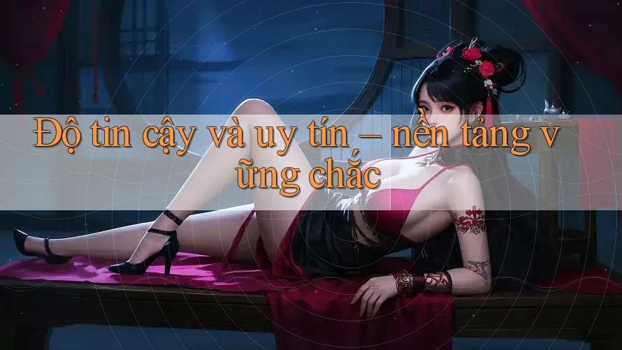 Độ tin cậy và uy tín – nền tảng vững chắc Độ tin cậy và uy tín – nền tảng vững chắc