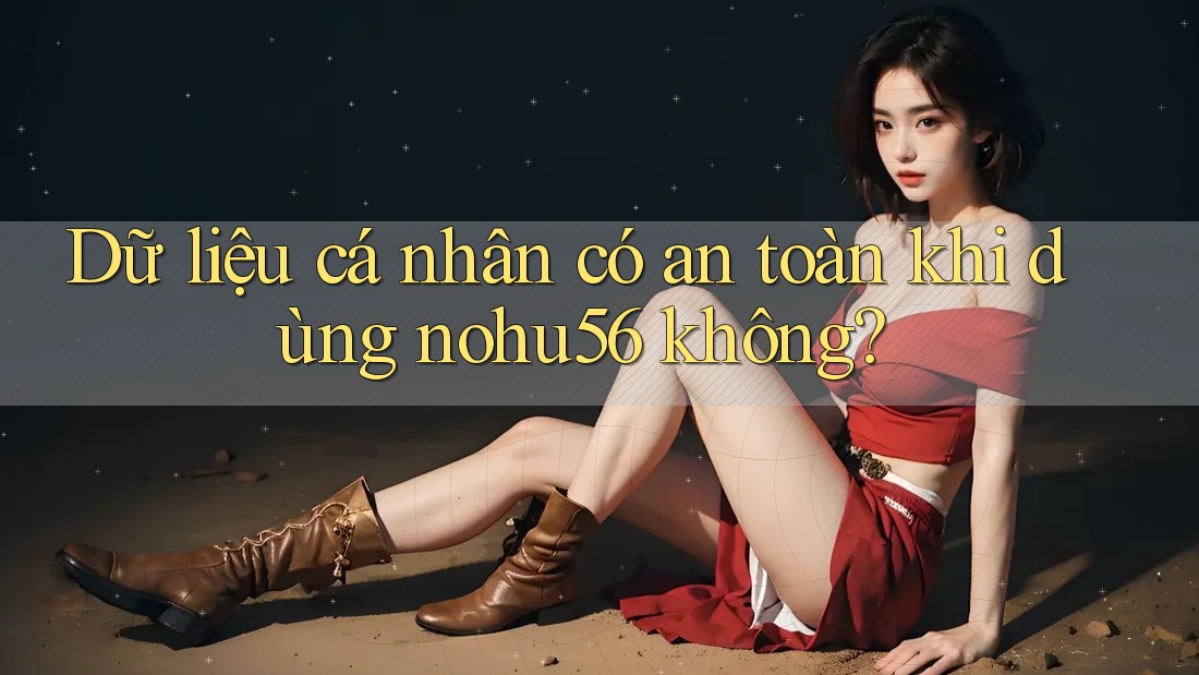 Dữ liệu cá nhân có an toàn khi dùng nohu56 không? Dữ liệu cá nhân có an toàn khi dùng nohu56 không?