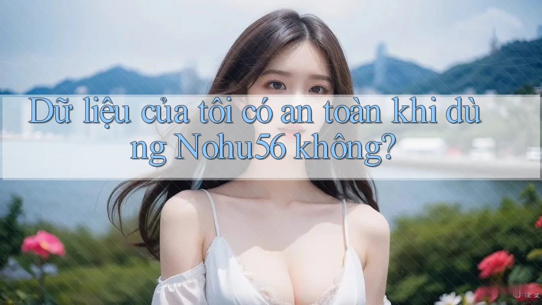 Dữ liệu của tôi có an toàn khi dùng Nohu56 không?